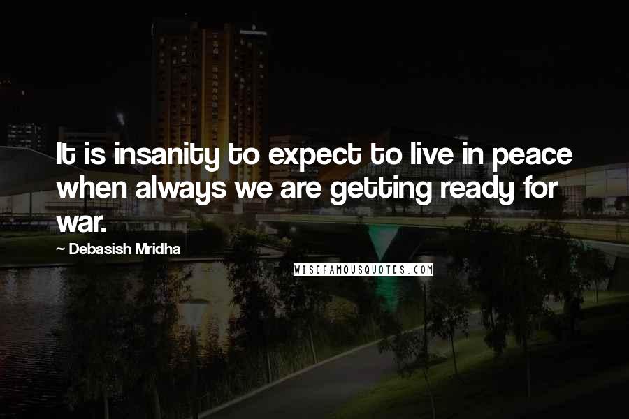 Debasish Mridha Quotes: It is insanity to expect to live in peace when always we are getting ready for war.