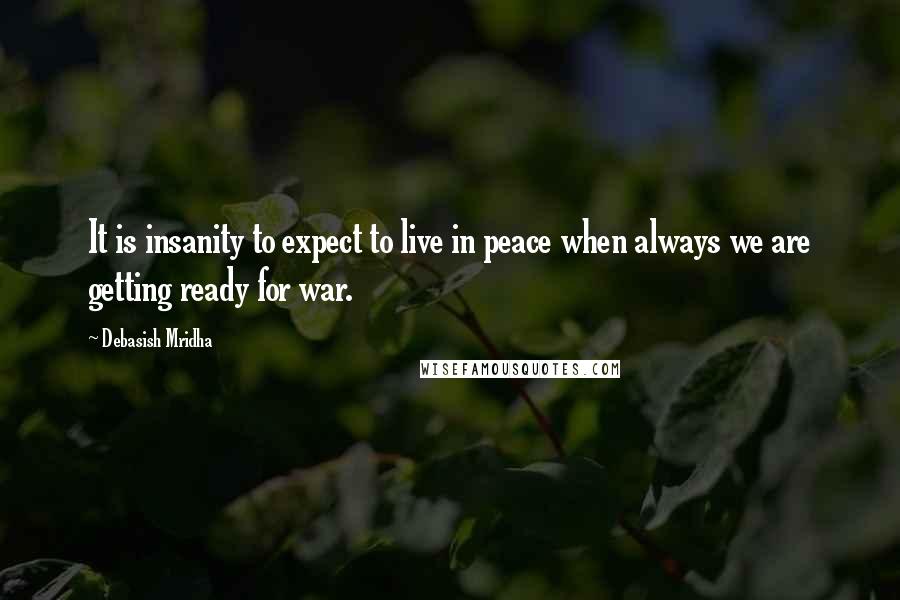 Debasish Mridha Quotes: It is insanity to expect to live in peace when always we are getting ready for war.