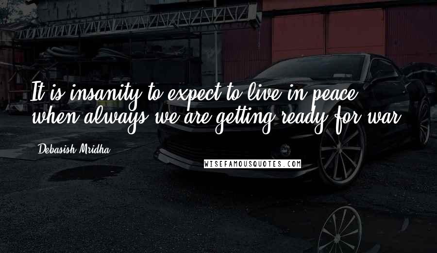 Debasish Mridha Quotes: It is insanity to expect to live in peace when always we are getting ready for war.