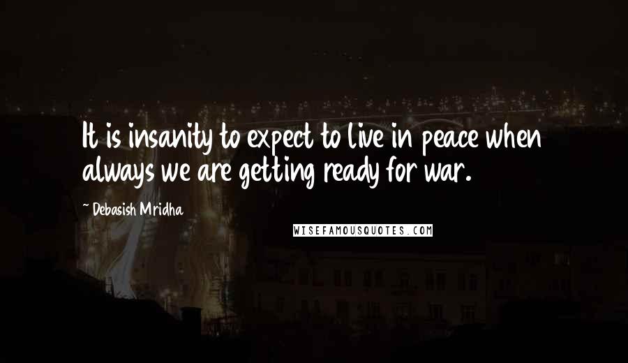 Debasish Mridha Quotes: It is insanity to expect to live in peace when always we are getting ready for war.