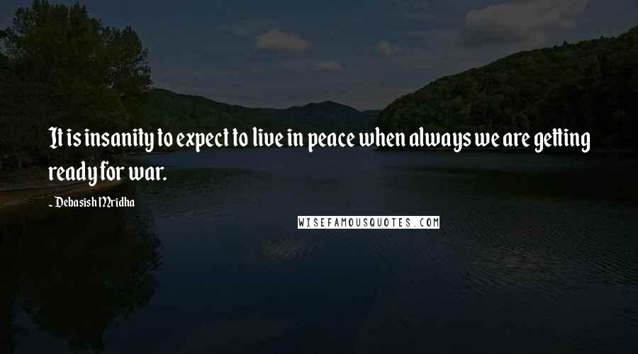 Debasish Mridha Quotes: It is insanity to expect to live in peace when always we are getting ready for war.