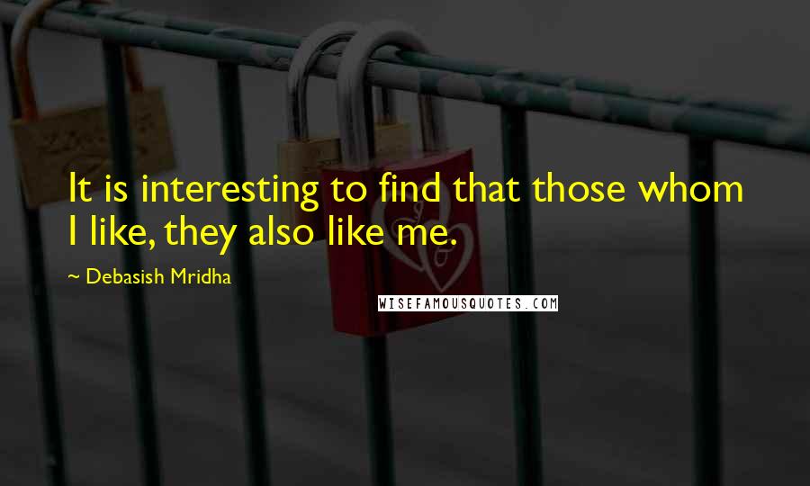 Debasish Mridha Quotes: It is interesting to find that those whom I like, they also like me.