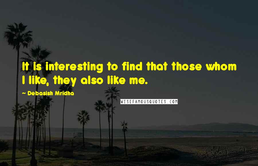 Debasish Mridha Quotes: It is interesting to find that those whom I like, they also like me.