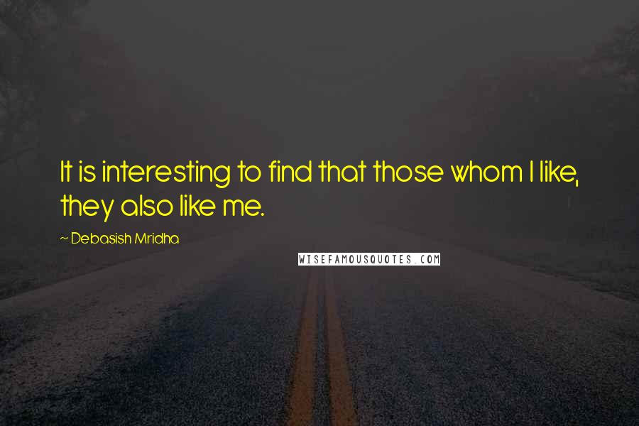 Debasish Mridha Quotes: It is interesting to find that those whom I like, they also like me.