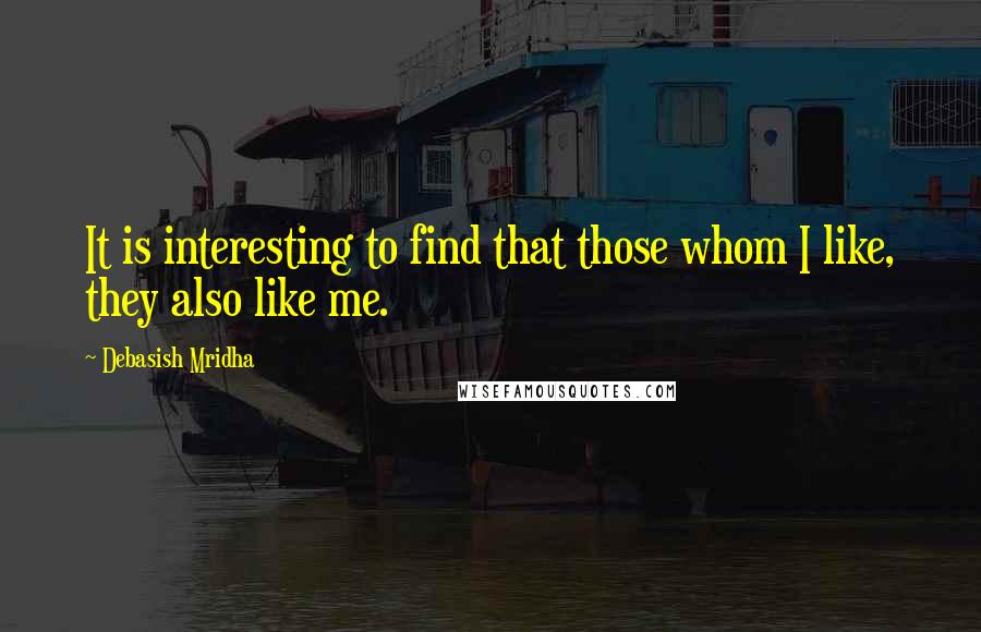 Debasish Mridha Quotes: It is interesting to find that those whom I like, they also like me.