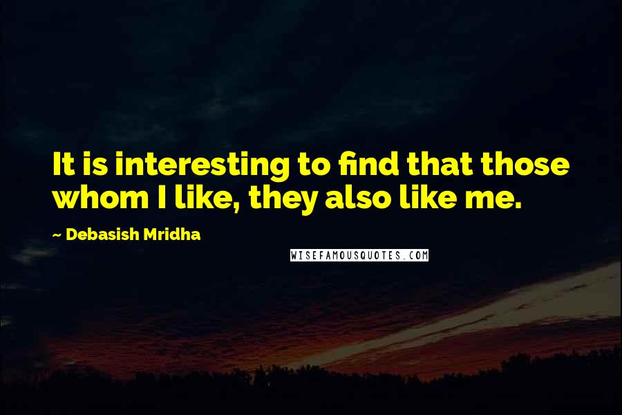 Debasish Mridha Quotes: It is interesting to find that those whom I like, they also like me.