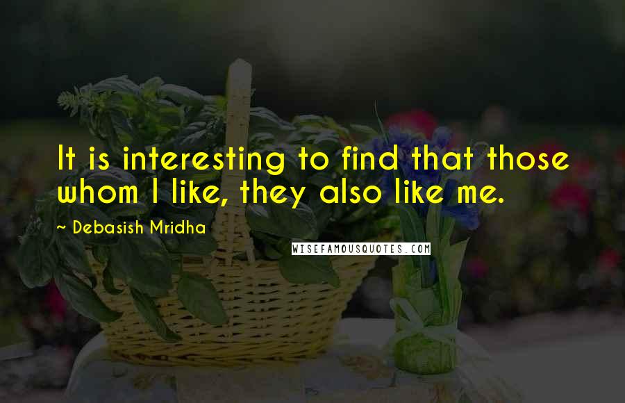 Debasish Mridha Quotes: It is interesting to find that those whom I like, they also like me.