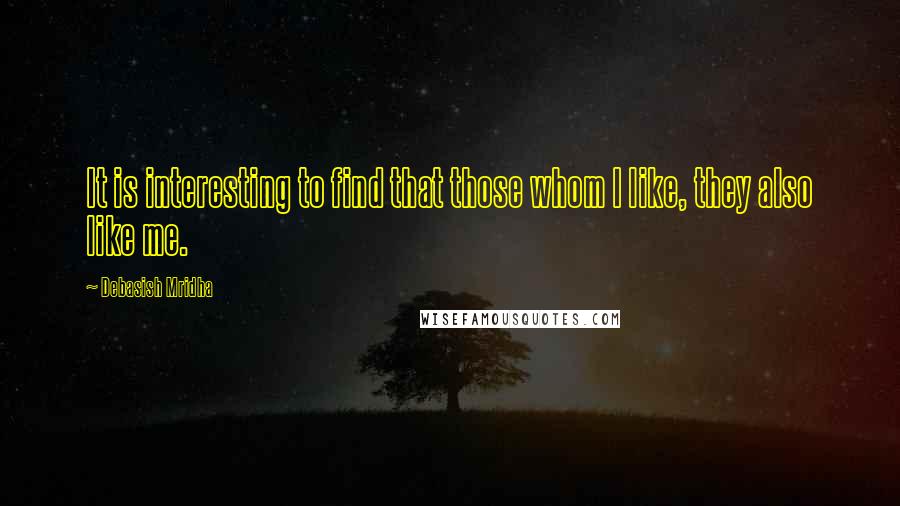 Debasish Mridha Quotes: It is interesting to find that those whom I like, they also like me.