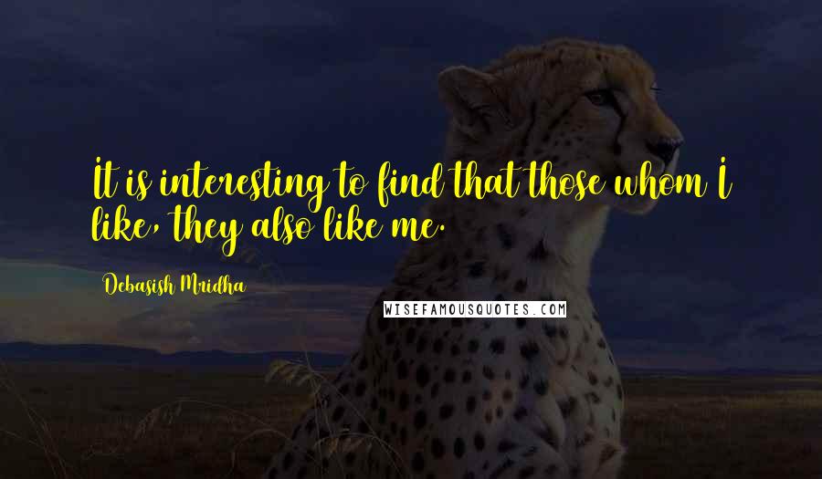 Debasish Mridha Quotes: It is interesting to find that those whom I like, they also like me.
