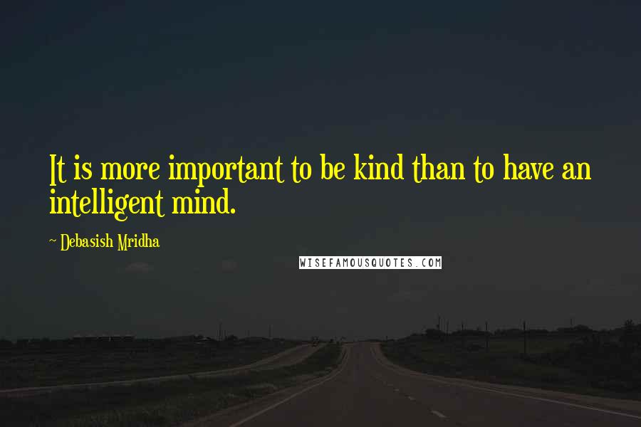 Debasish Mridha Quotes: It is more important to be kind than to have an intelligent mind.