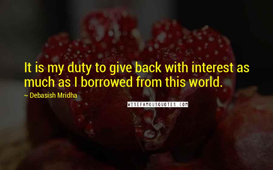 Debasish Mridha Quotes: It is my duty to give back with interest as much as I borrowed from this world.