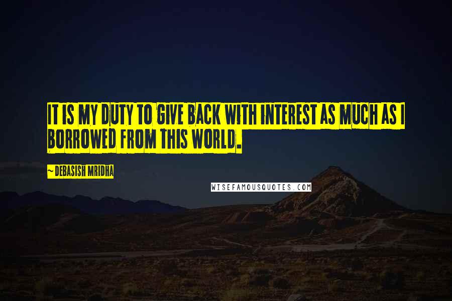 Debasish Mridha Quotes: It is my duty to give back with interest as much as I borrowed from this world.