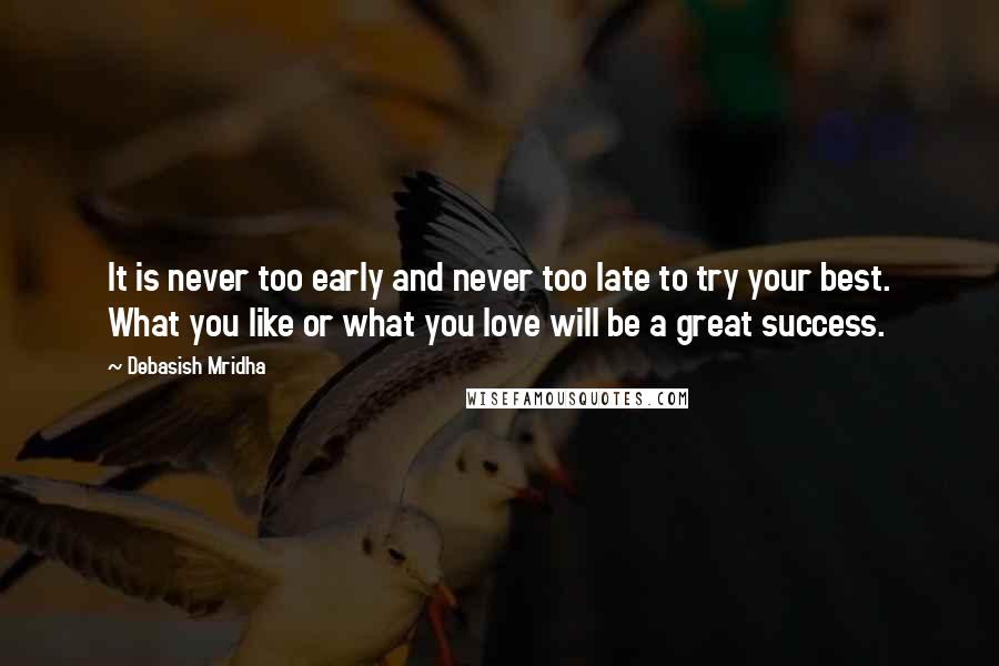 Debasish Mridha Quotes: It is never too early and never too late to try your best. What you like or what you love will be a great success.