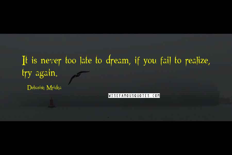 Debasish Mridha Quotes: It is never too late to dream, if you fail to realize, try again.