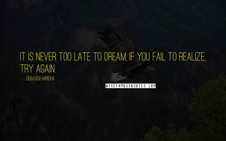 Debasish Mridha Quotes: It is never too late to dream, if you fail to realize, try again.