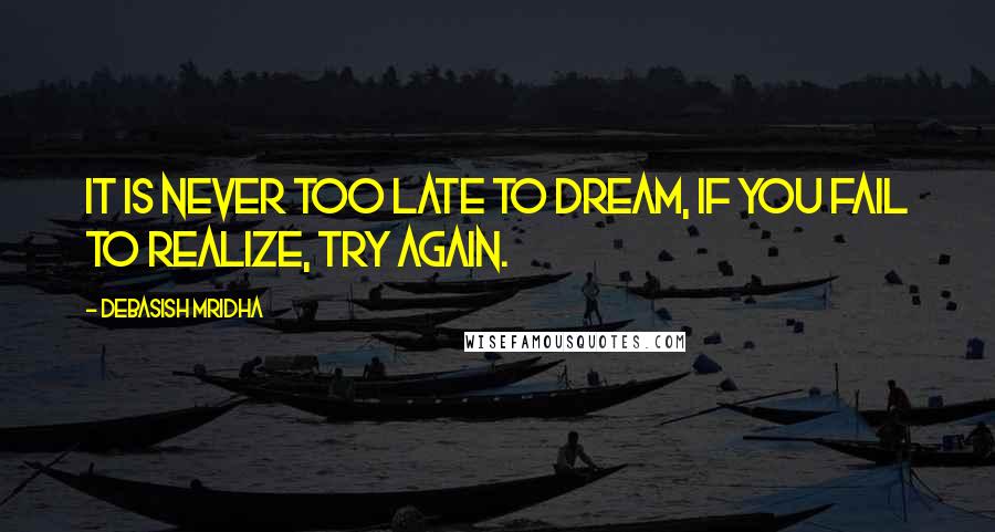 Debasish Mridha Quotes: It is never too late to dream, if you fail to realize, try again.