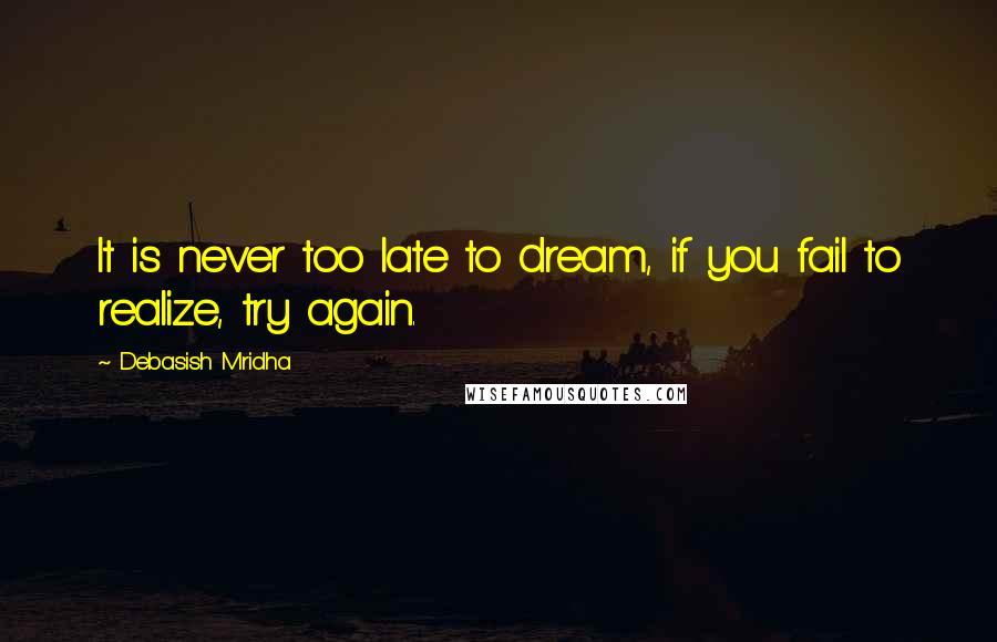 Debasish Mridha Quotes: It is never too late to dream, if you fail to realize, try again.