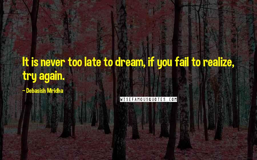 Debasish Mridha Quotes: It is never too late to dream, if you fail to realize, try again.