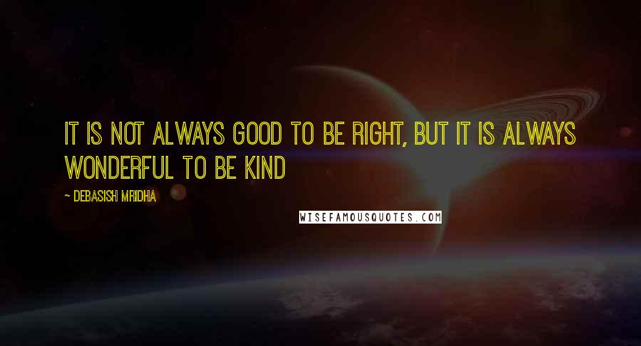 Debasish Mridha Quotes: It is not always good to be right, but it is always wonderful to be kind