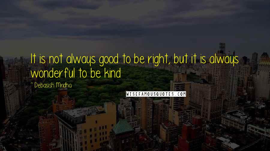 Debasish Mridha Quotes: It is not always good to be right, but it is always wonderful to be kind