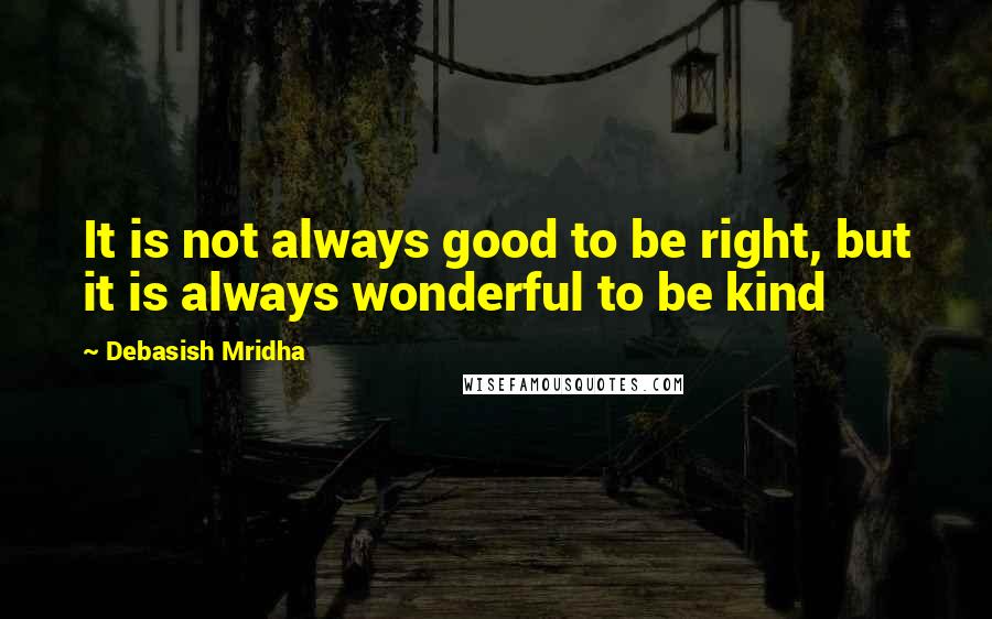 Debasish Mridha Quotes: It is not always good to be right, but it is always wonderful to be kind