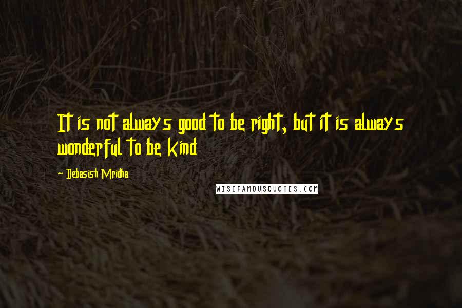 Debasish Mridha Quotes: It is not always good to be right, but it is always wonderful to be kind