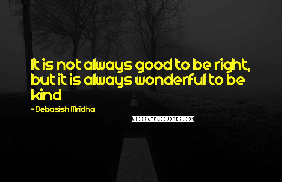 Debasish Mridha Quotes: It is not always good to be right, but it is always wonderful to be kind