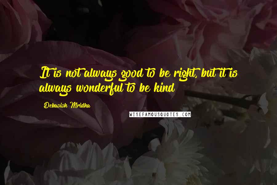 Debasish Mridha Quotes: It is not always good to be right, but it is always wonderful to be kind