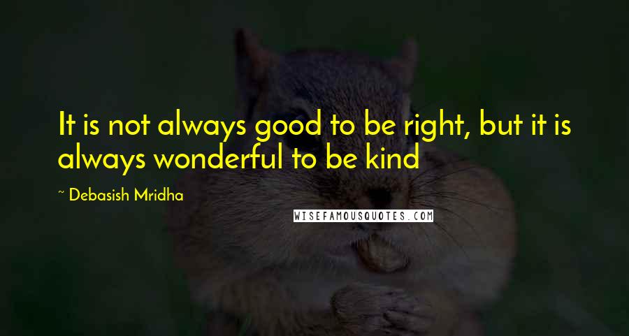 Debasish Mridha Quotes: It is not always good to be right, but it is always wonderful to be kind