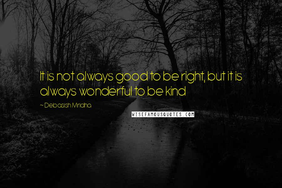 Debasish Mridha Quotes: It is not always good to be right, but it is always wonderful to be kind