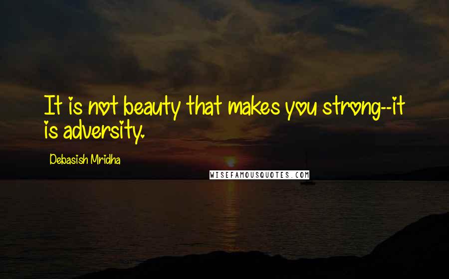 Debasish Mridha Quotes: It is not beauty that makes you strong--it is adversity.