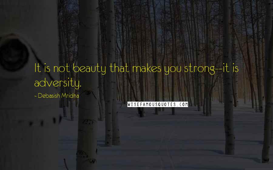 Debasish Mridha Quotes: It is not beauty that makes you strong--it is adversity.