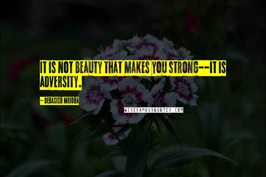 Debasish Mridha Quotes: It is not beauty that makes you strong--it is adversity.