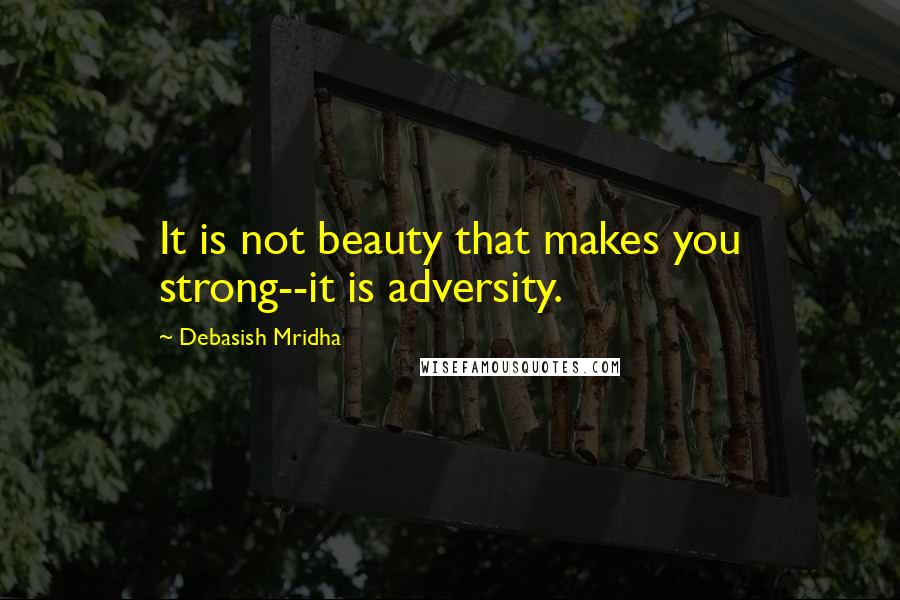 Debasish Mridha Quotes: It is not beauty that makes you strong--it is adversity.