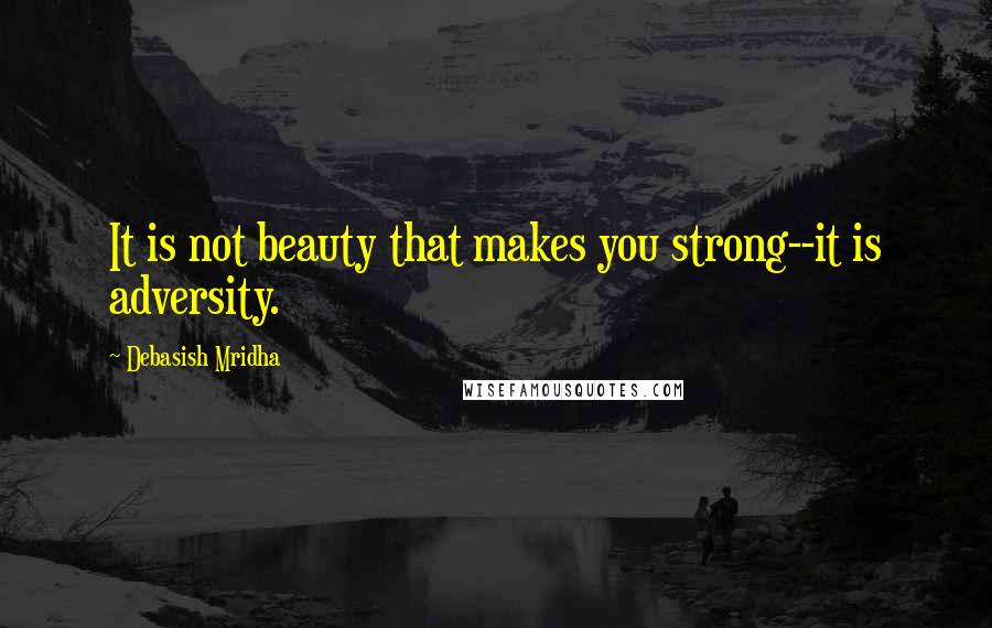 Debasish Mridha Quotes: It is not beauty that makes you strong--it is adversity.