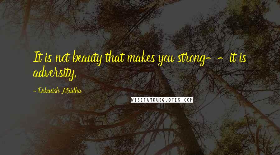 Debasish Mridha Quotes: It is not beauty that makes you strong--it is adversity.