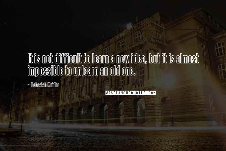 Debasish Mridha Quotes: It is not difficult to learn a new idea, but it is almost impossible to unlearn an old one.