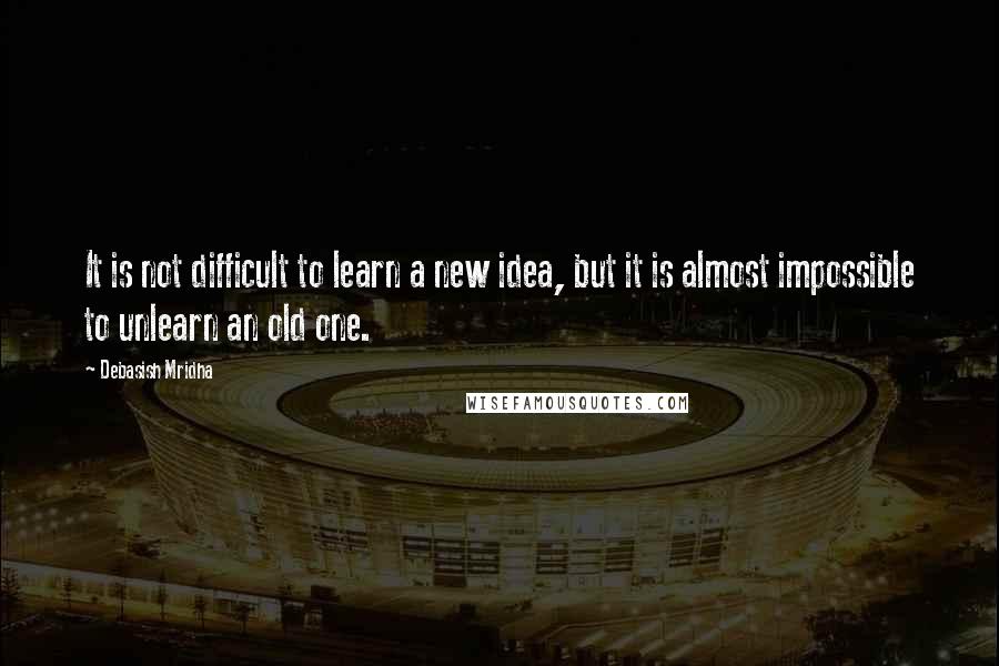 Debasish Mridha Quotes: It is not difficult to learn a new idea, but it is almost impossible to unlearn an old one.