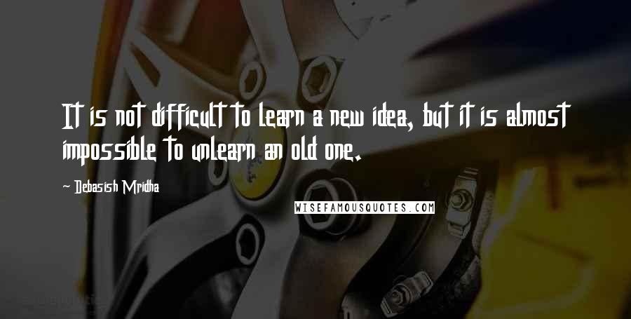 Debasish Mridha Quotes: It is not difficult to learn a new idea, but it is almost impossible to unlearn an old one.