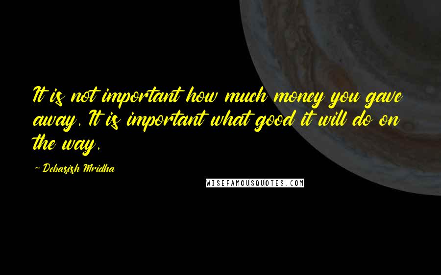 Debasish Mridha Quotes: It is not important how much money you gave away. It is important what good it will do on the way.