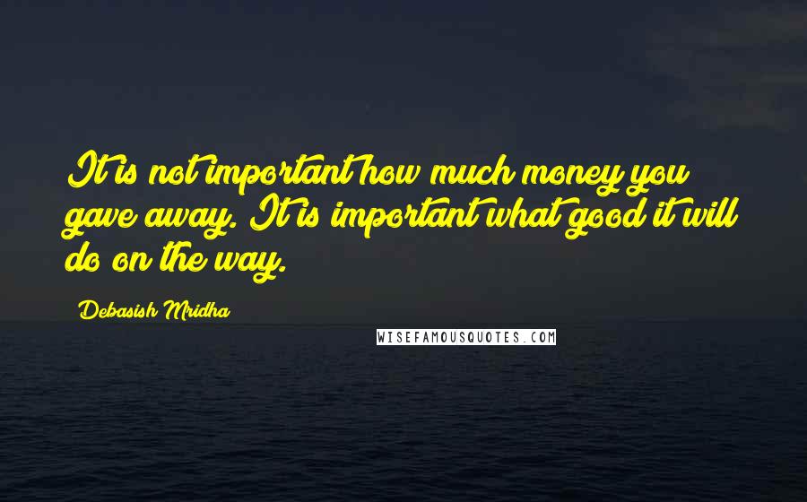 Debasish Mridha Quotes: It is not important how much money you gave away. It is important what good it will do on the way.