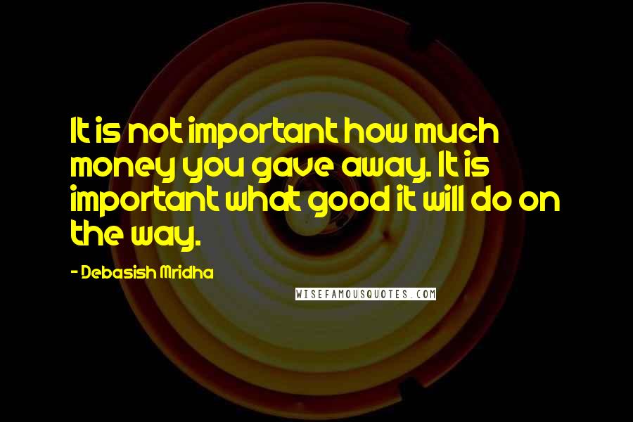 Debasish Mridha Quotes: It is not important how much money you gave away. It is important what good it will do on the way.