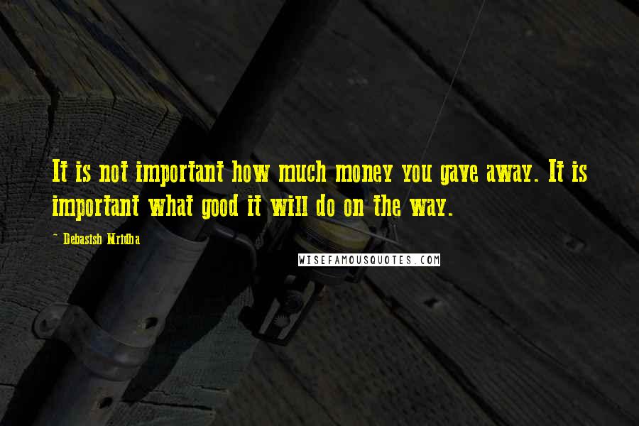 Debasish Mridha Quotes: It is not important how much money you gave away. It is important what good it will do on the way.