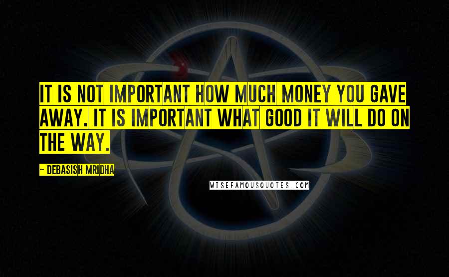 Debasish Mridha Quotes: It is not important how much money you gave away. It is important what good it will do on the way.