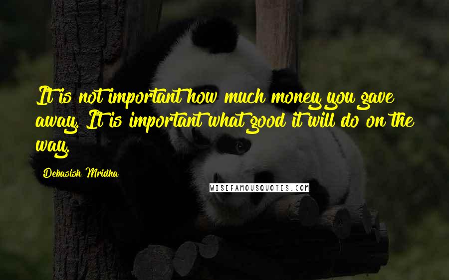 Debasish Mridha Quotes: It is not important how much money you gave away. It is important what good it will do on the way.