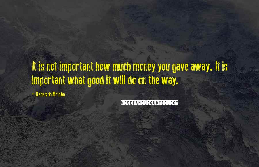 Debasish Mridha Quotes: It is not important how much money you gave away. It is important what good it will do on the way.