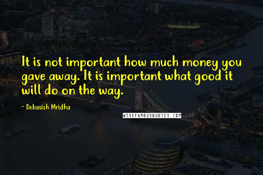 Debasish Mridha Quotes: It is not important how much money you gave away. It is important what good it will do on the way.