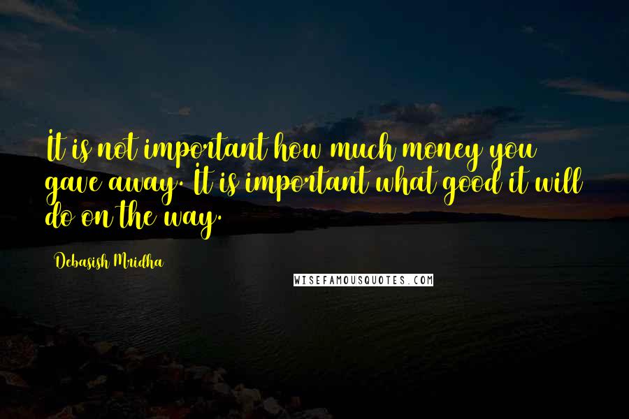 Debasish Mridha Quotes: It is not important how much money you gave away. It is important what good it will do on the way.