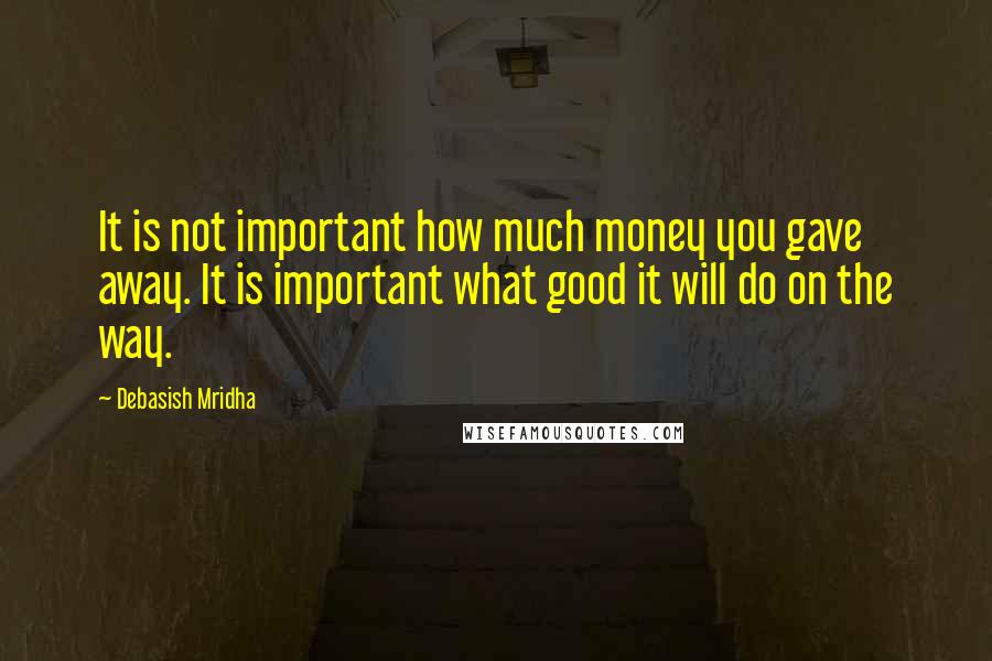 Debasish Mridha Quotes: It is not important how much money you gave away. It is important what good it will do on the way.