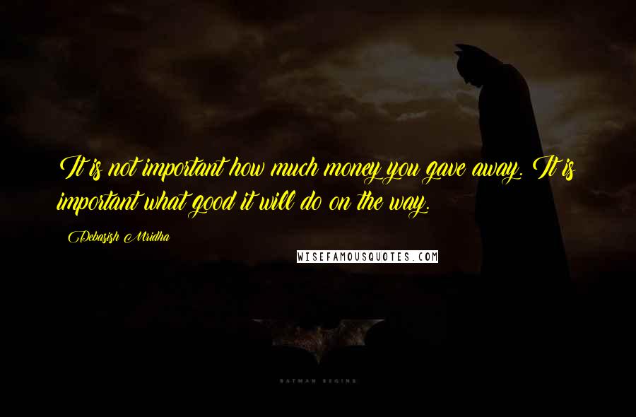 Debasish Mridha Quotes: It is not important how much money you gave away. It is important what good it will do on the way.